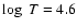 $\log~ T = 4.6$