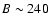 $B \sim 240$