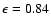$\epsilon = 0.84$