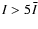 $I > 5
\bar{I}$