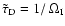 $\tilde \tau_{\rm D} = 1/~\Omega_{\rm I}$