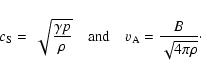 \begin{displaymath}c_{\rm S}=\ \sqrt{\gamma p \over \rho} \quad {\rm and} \quad
v_{\rm A}= \frac B{\sqrt{4\pi\rho}} \cdot
\end{displaymath}