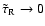 $\tilde
\tau_{\rm R} \rightarrow 0$