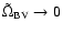 $\tilde{\Omega}_{\rm BV}
\rightarrow 0 $