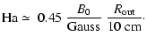 $\displaystyle {\rm Ha} \simeq \ 0.45 \ {B_0\over {\rm Gauss}}\ {R_{\rm out}\over 10\ {\rm cm}}\cdot$