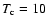 $T_{\rm c}=10$