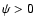 $\psi >0$