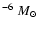 $^{-6}~M_{\odot}$