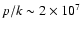 $p/k\sim 2\times 10^{7}$