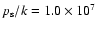 $p_{\rm s}/k=1.0\times 10^{7}$