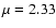 $\mu =2.33$