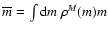 $\overline{m}=\int{\rm d}m\
\rho^M(m)m$