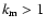 $k_{\rm m}>1$
