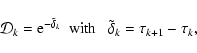 \begin{displaymath}{\cal D}_k = {\rm e}^{-\tilde\delta_k} ~~{\rm with}~~~\tilde\delta_k = \tau_{k+1}-\tau_k,
\end{displaymath}
