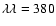 $\lambda\lambda = 380$