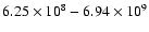 $6.25 \times 10^{8} - 6.94 \times 10^{9}$
