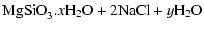 $\displaystyle {\mbox{MgSiO}_{3}.x\mbox{H}_{2}\mbox{O} + 2\mbox{NaCl} + y\mbox{H}_{2}\mbox{O}}$