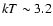 $kT \sim 3.2$