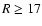 $R \geq 17$