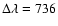 $\Delta \lambda = 736$