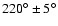 $220^{\circ} \pm
5^{\circ}$
