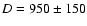 $D = 950 \pm 150$