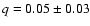 $q = 0.05 \pm 0.03$