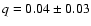 $q = 0.04 \pm 0.03$