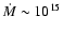 $\dot{M} \sim 10^{15}$