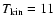 $T_{\rm kin}=11$