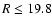 $R \le 19.8$