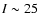 $I \sim 25$