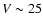 $V \sim 25$