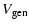 $\displaystyle V_{\rm gen}$