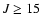 $J \geq 15$