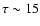 $\tau \sim 15$