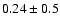 $0.24 \pm 0.5$