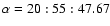 $\alpha = 20:55:47.67$