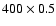 $400 \times 0.5$