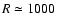 $R \simeq 1000$