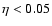 $\eta<0.05$