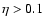 $\eta>0.1$