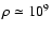 $\rho \simeq 10^9$
