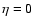 $\eta =0$