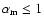 $\alpha_{\rm m}\leq 1$