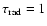 $\tau_{\rm rad}=1$