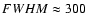 $FWHM \approx 300$