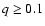 $q\ge 0.1$