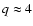 $q \approx 4$