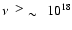 $\nu
~~\raisebox{0.2em}{$>$ } \raisebox{-0.25em}{$\sim$ }~~
10^{18}$
